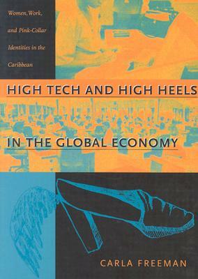 High Tech and High Heels in the Global Economy: Women, Work, and Pink-Collar Identities in the Caribbean by Carla Freeman
