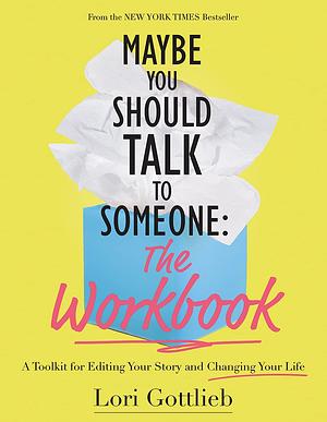 Maybe You Should Talk to Someone: The Workbook: A Toolkit for Editing Your Story and Changing Your Life by Lori Gottlieb, Lori Gottlieb