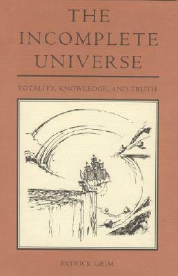 The Incomplete Universe: Totality, Knowledge, And Truth by Patrick Grim