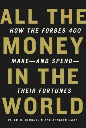 All the Money in the World: How the Forbes 400 Make--and Spend--Their Fortunes by Peter W. Bernstein, Annalyn Swan