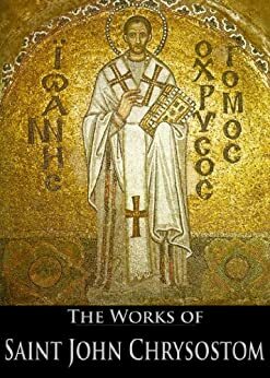 The Complete Works of Saint John Chrysostom by Philip Schaff, John Chrysostom, George Barker Stevens