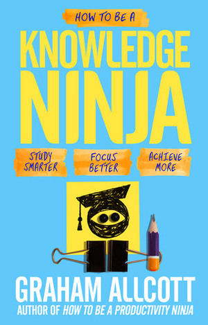 How to be a Knowledge Ninja: Study Smarter. Focus Better. Achieve More. by Graham Allcott