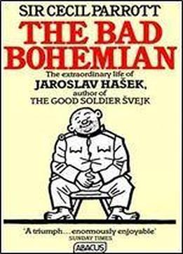 The Bad Bohemian: A Life of Jaroslav Hašek Creator of the Good Soldier Švejk by Cecil Parrott