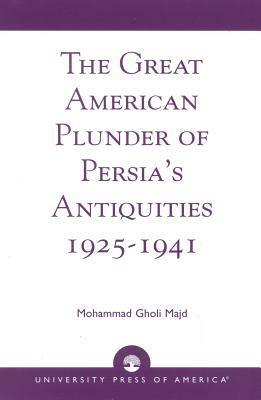 The Great American Plunder of Persia's Antiquities, 1925-1941 by Mohammad Gholi Majd