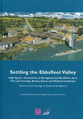 Settling the Ebbsfleet Valley, Ctrl Excavations at Springhead and Northfleet, Kent: The Late Iron Age, Roman, Saxon, and Medieval Landscape, Volume 2: by Edward Biddulph, Jorn Schuster, Rachael Seager Smith