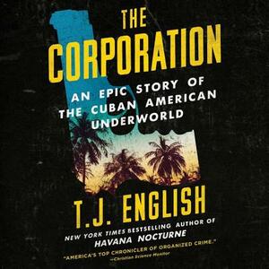 The Corporation: An Epic Story of the Cuban American Underworld by T. J. English