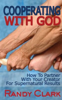 Cooperating With God: How To Partner With Your Creator For Supernatural Results by Randy Clark