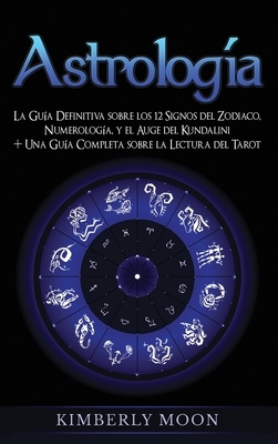 Astrología: La Guía Definitiva sobre los 12 Signos del Zodiaco, Numerología, y el Auge del Kundalini + Una Guía Completa sobre la by Kimberly Moon