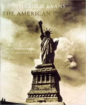 The American Century: People, Power and Politics - An Illustrated History by Harold Evans, Harold Evans