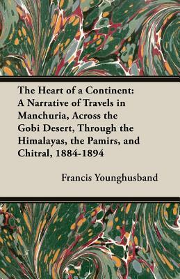 The Heart of a Continent: A Narrative of Travels in Manchuria, Across the Gobi Desert, Through the Himalayas, the Pamirs, and Chitral, 1884-1894 by Francis Younghusband