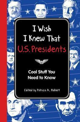 I Wish I Knew That: U.S. Presidents: Cool Stuff You Need To Know by Patricia A. Halbert