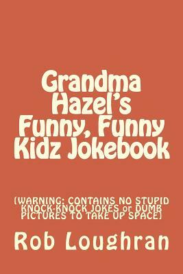 Grandma Hazel's Funny, Funny Kidz Jokebook: [WARNING: CONTAINS NO STUPID KNOCK-KNOCK JOKES or DUMB PICTURES TO TAKE UP SPACE] by Rob Loughran
