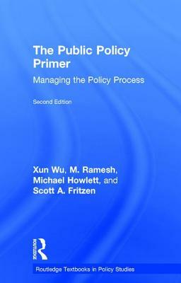 The Public Policy Primer: Managing the Policy Process by Xun Wu, Michael Howlett, M. Ramesh