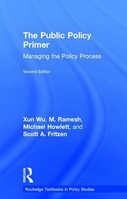 The Public Policy Primer: Managing the Policy Process by Xun Wu, Michael Howlett, M. Ramesh