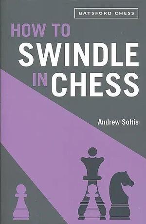 How to Swindle in Chess: Snatch Victory From A Losing Position by Andrew Soltis