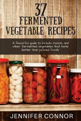 37 Fermented Vegetable Recipes: A flavorful guide to krauts, kimchi, and other fermented vegetables that taste better than pickled foods. by Jennifer Connor