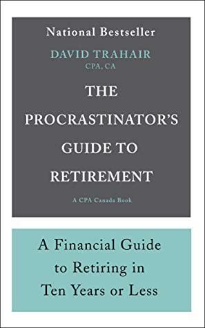 The Procrastinator's Guide to Retirement: A Financial Guide to Retiring in Ten Years or Less by David Trahair