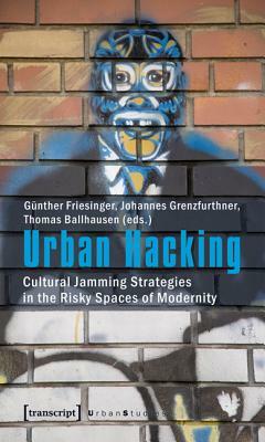 Urban Hacking: Cultural Jamming Strategies in the Risky Spaces of Modernity by Günther Friesinger, Johannes Grenzfurthner, Thomas Ballhausen