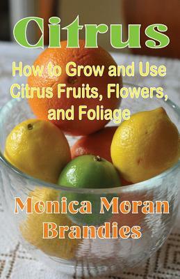 Citrus: How to Grow and Use Citrus Fruits, Flowers, and Foliage by Monica Moran Brandies