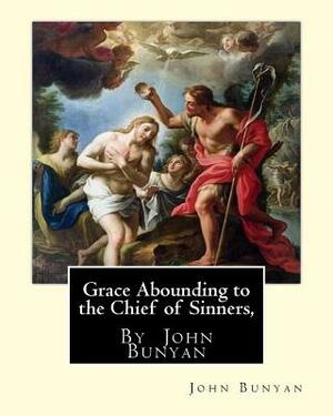 Grace Abounding to the Chief of Sinners, By John Bunyan: Grace abounding to the chief of sinners; or, A brief and faithful relation of the exceeding m by John Bunyan