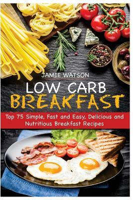 Low-Carb Breakfast: Top 75 Simple, Fast and Easy, Delicious and Nutritious Breakfast Recipes by Jamie Watson