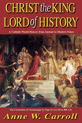 Christ the King Lord of History: A Catholic World History from Ancient to Modern Times by Anne W. Carroll