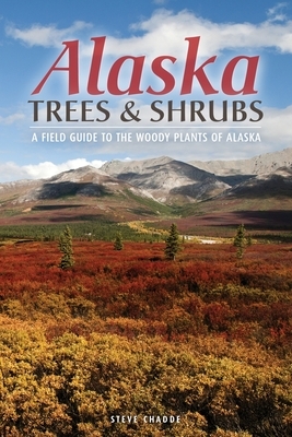 Alaska Trees and Shrubs: A Field Guide to the Woody Plants of Alaska by Steve W. Chadde