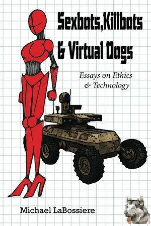 Sexbots, Killbots & Virtual Dogs: Essays on Technology & Ethics by Michael LaBossiere