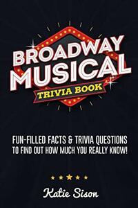 Broadway Musical Trivia Book: Fun-Filled Facts & Trivia Questions To Find Out How Much You Really Know! by Katie Sison