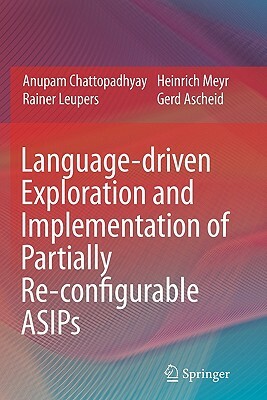 Language-Driven Exploration and Implementation of Partially Re-Configurable Asips by Anupam Chattopadhyay, Rainer Leupers, Heinrich Meyr