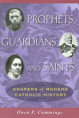 Prophets, Guardians, and Saints: Shapers of Modern Catholic History by Owen F. Cummings