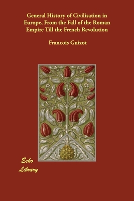 General History of Civilisation in Europe, From the Fall of the Roman Empire Till the French Revolution by Francois Pierre Guilaume Guizot