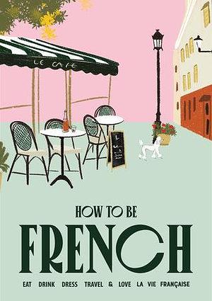 How to Be French: Eat Drink Dress Travel Love by Janine Marsh