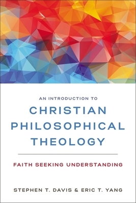 An Introduction to Christian Philosophical Theology: Faith Seeking Understanding by Eric T. Yang, Stephen T. Davis