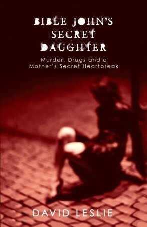 Bible John's Secret Daughter: Murder, Drugs and a Mother's Secret Heartbreak by David Leslie