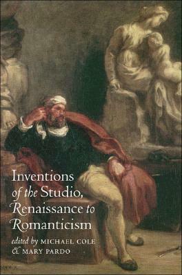 Inventions of the Studio, Renaissance to Romanticism by Michael Cole, Mary Pardo