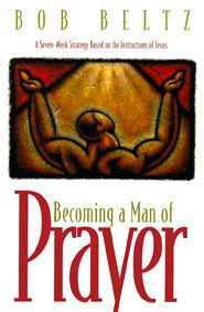Becoming a Man of Prayer: A Seven-Week Strategy Based on the Instructions of Jesus by Bob Beltz