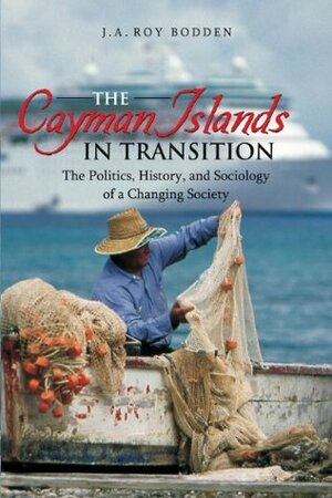 The Cayman Islands in Transition: The Politics, History and Sociology of a Changing Society by J.A. Roy Bodden