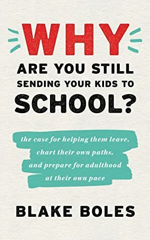 Why Are You Still Sending Your Kids to School?: the case for helping them leave, chart their own paths, and prepare for adulthood at their own pace by Blake Boles