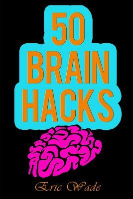 50 Brain Hacks: Psychological Tricks That Work on Everyone by Eric Wade