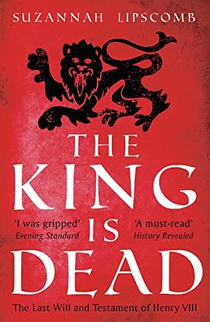 The King is Dead: The Last Will and Testament of Henry VIII by Suzannah Lipscomb