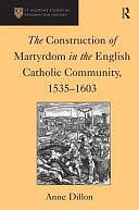 The Construction of Martyrdom in the English Catholic Community, 1535-1603 by Anne Dillon