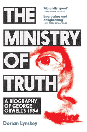 The Ministry of Truth: The Biography of George Orwell's 1984 by Dorian Lynskey