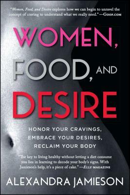 Women, Food, and Desire: Honor Your Cravings, Embrace Your Desires, Reclaim Your Body by Alexandra Jamieson