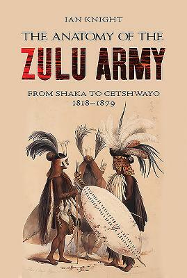 The Anatomy of the Zulu Army: From Shaka to Cetshwayo, 1818-1879 by Ian Kinght