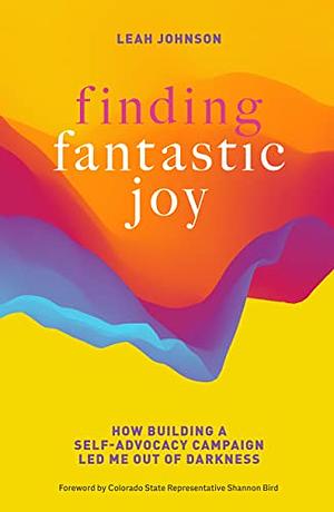 Finding Fantastic Joy: How Building a Self-Advocacy Campaign Led Me Out of Darkness by Leah Johnson