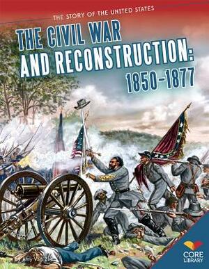 The Civil War and Reconstruction: 1850-1877 by Amy Van Zee