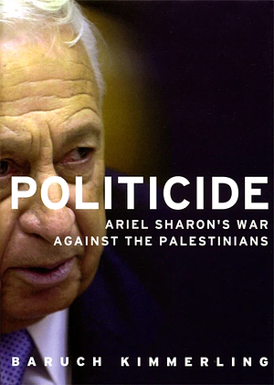 Politicide: Ariel Sharon's War Against the Palestinians by Baruch Kimmerling