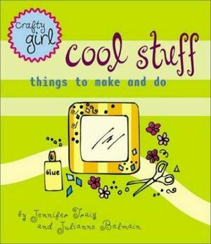 Crafty Girl: Cool Stuff: Things to Make and Do by Jennifer Traig, Julianne Balmain