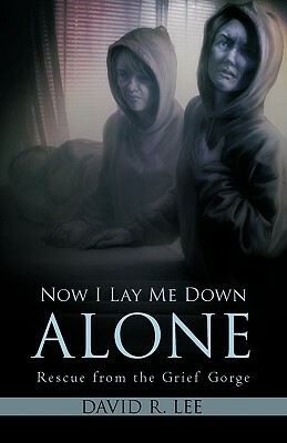 Now I Lay Me Down Alone: Rescue from the Grief Gorge by David R. Lee